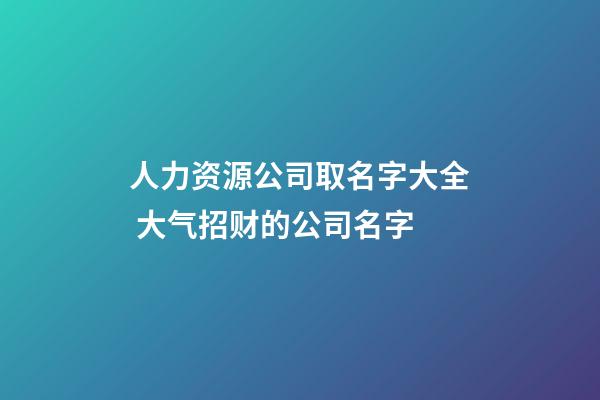 人力资源公司取名字大全 大气招财的公司名字